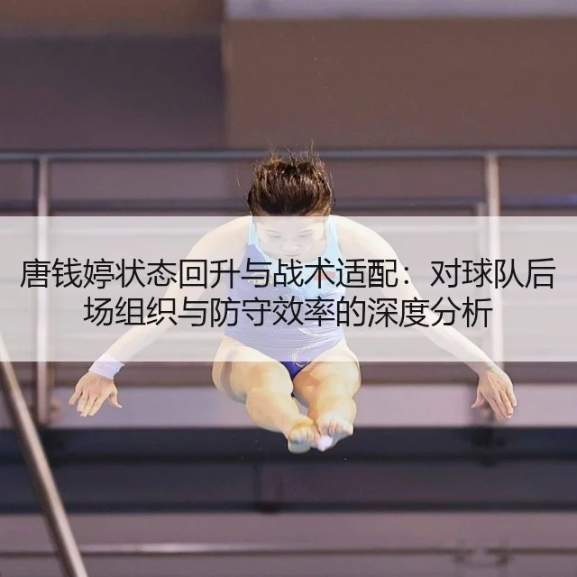 唐钱婷状态回升与战术适配：对球队后场组织与防守效率的深度分析